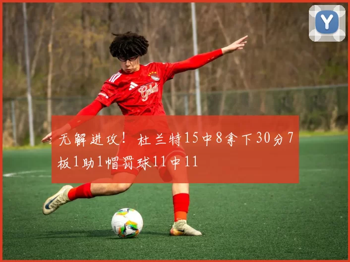 无解进攻！杜兰特15中8拿下30分7板1助1帽罚球11中11