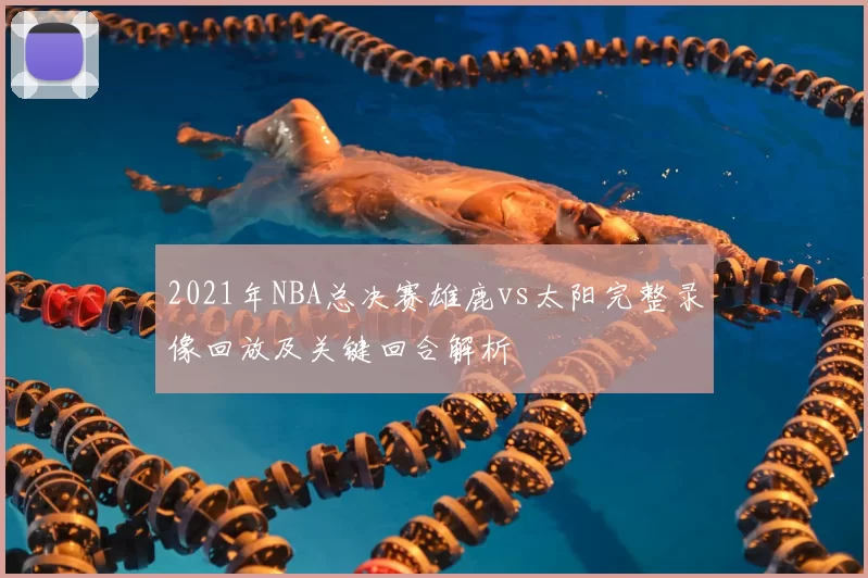2021年NBA总决赛雄鹿vs太阳完整录像回放及关键回合解析