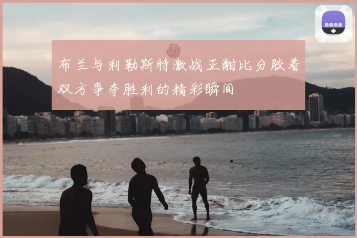 布兰与利勒斯特激战正酣比分胶着双方争夺胜利的精彩瞬间