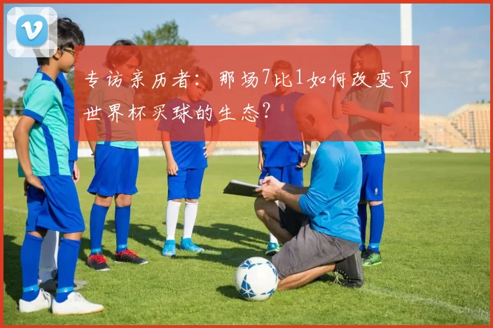专访亲历者：那场7比1如何改变了世界杯买球的生态？