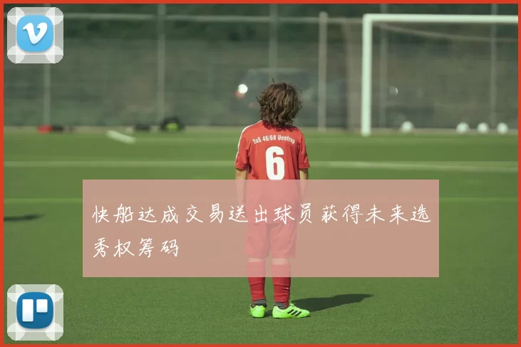 快船达成交易送出球员获得未来选秀权筹码