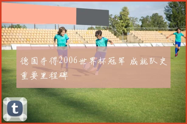 德国夺得2006世界杯冠军 成就队史重要里程碑