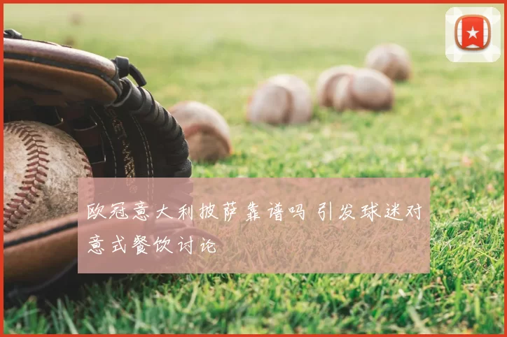 欧冠意大利披萨靠谱吗 引发球迷对意式餐饮讨论