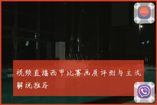 视频直播西甲比赛画质评测与主流解说推荐
