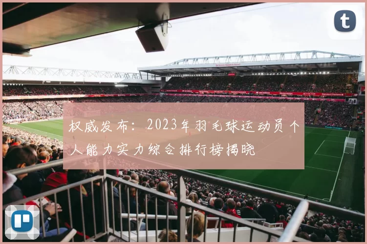 权威发布：2023年羽毛球运动员个人能力实力综合排行榜揭晓