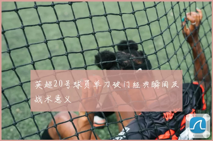 英超20号球员单刀破门经典瞬间及战术意义