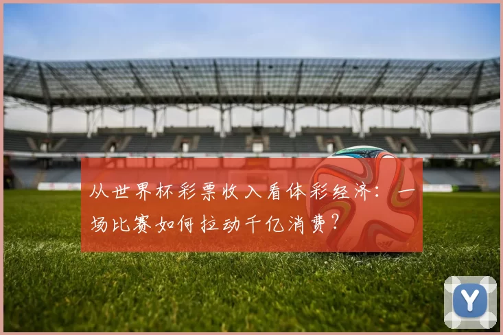 从世界杯彩票收入看体彩经济：一场比赛如何拉动千亿消费？