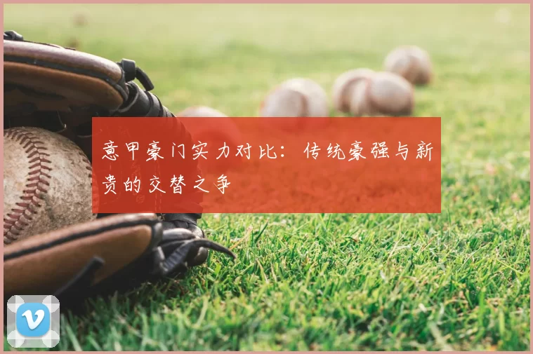 意甲豪门实力对比：传统豪强与新贵的交替之争