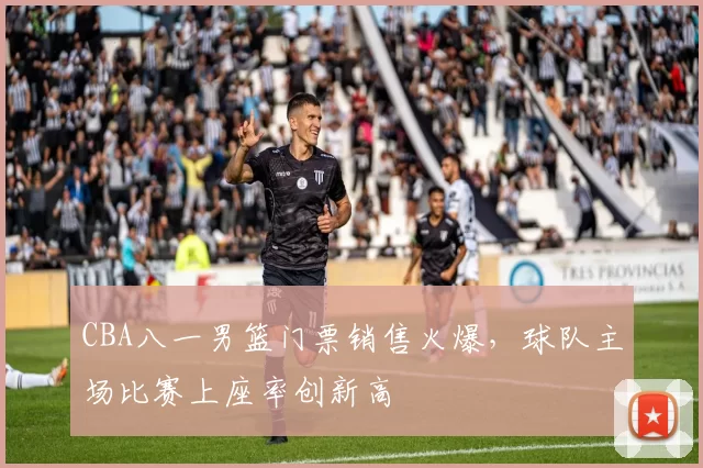 CBA八一男篮门票销售火爆，球队主场比赛上座率创新高