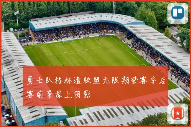 勇士队格林遭联盟无限期禁赛季后赛前景蒙上阴影