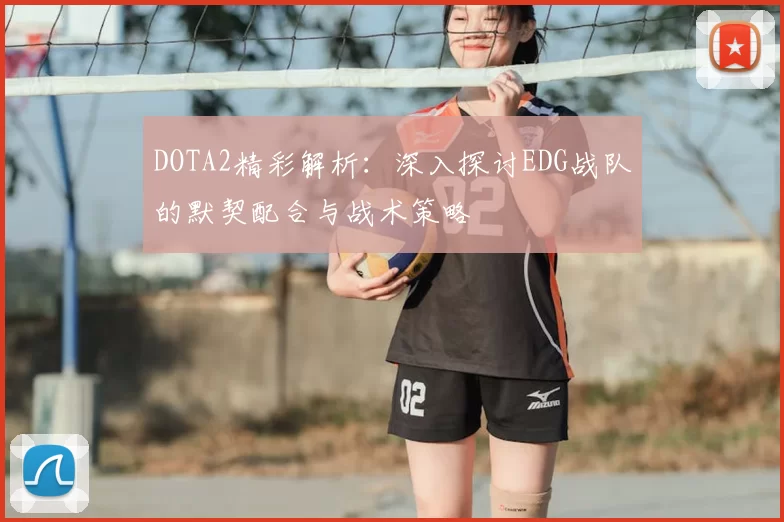 DOTA2精彩解析：深入探讨EDG战队的默契配合与战术策略