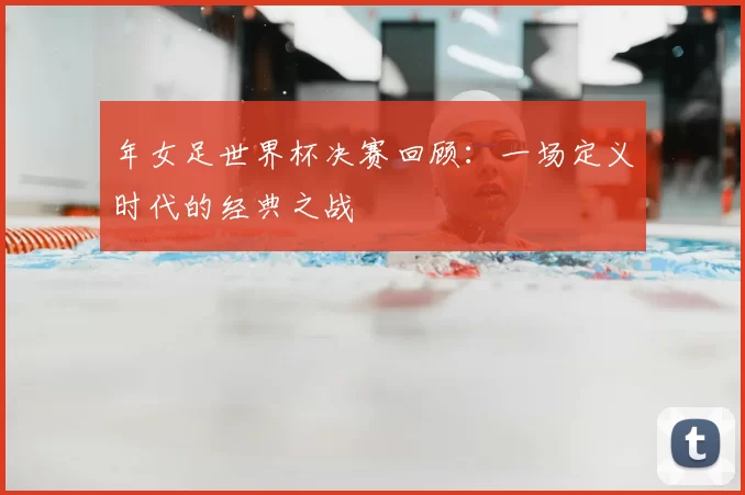 年女足世界杯决赛回顾：一场定义时代的经典之战