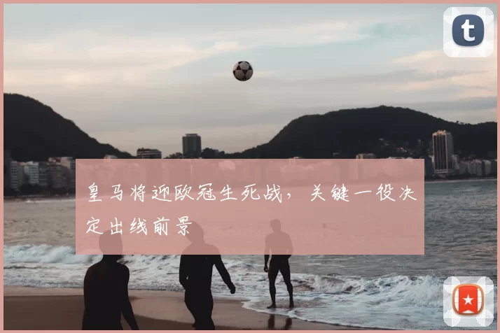 皇马将迎欧冠生死战,关键一役决定出线前景