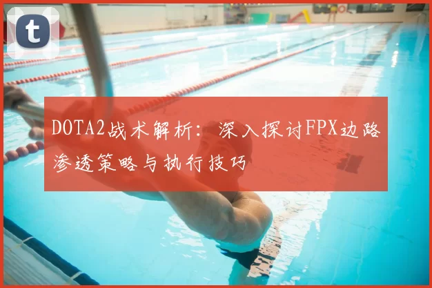 DOTA2战术解析:深入探讨FPX边路渗透策略与执行技巧