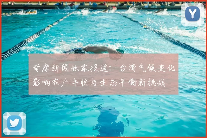 奇摩新闻独家报道：台湾气候变化影响农产丰收与生态平衡新挑战