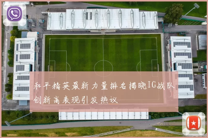 和平精英最新力量排名揭晓IG战队创新高表现引发热议