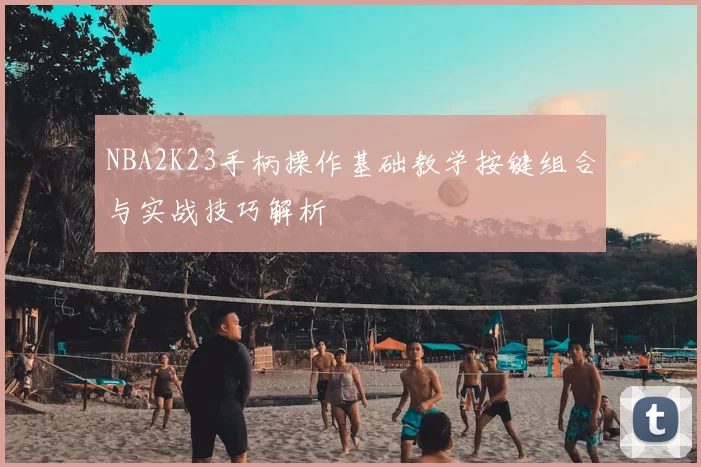 NBA2K23手柄操作基础教学按键组合与实战技巧解析