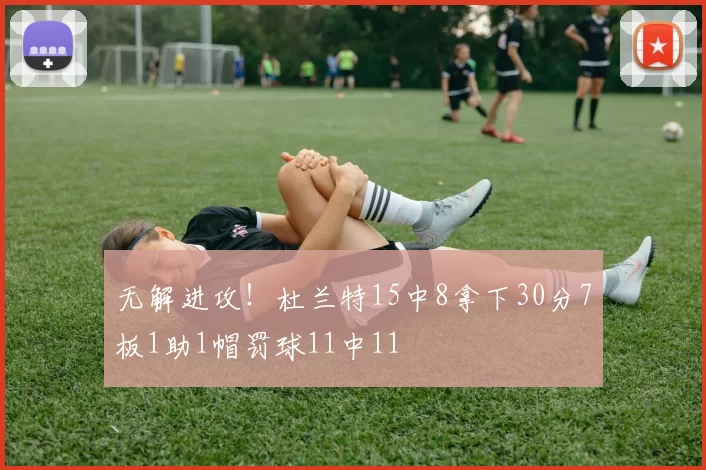 无解进攻！杜兰特15中8拿下30分7板1助1帽罚球11中11