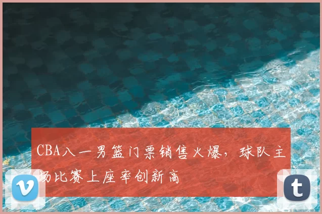 CBA八一男篮门票销售火爆，球队主场比赛上座率创新高