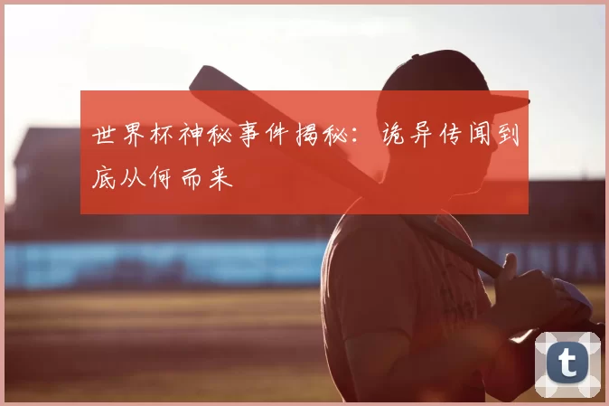 世界杯神秘事件揭秘：诡异传闻到底从何而来