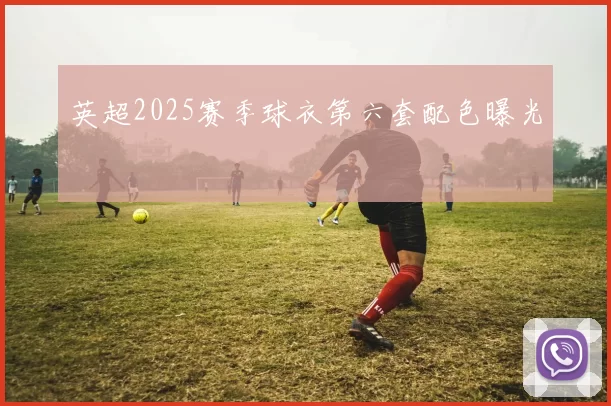 英超2025赛季球衣第六套配色曝光