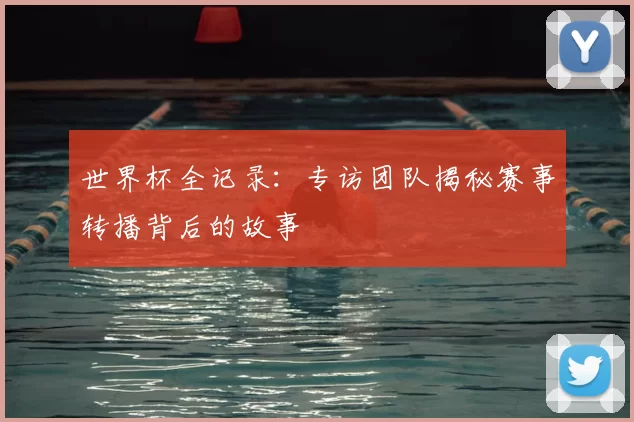 世界杯全记录：专访团队揭秘赛事转播背后的故事