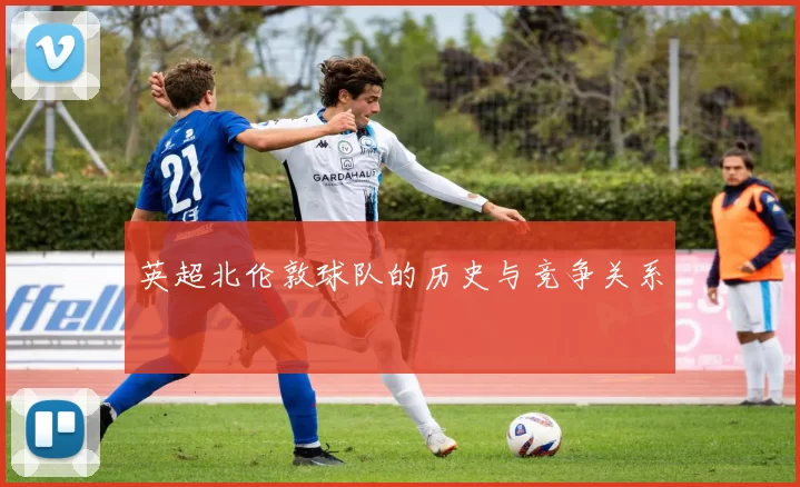 英超北伦敦球队的历史与竞争关系