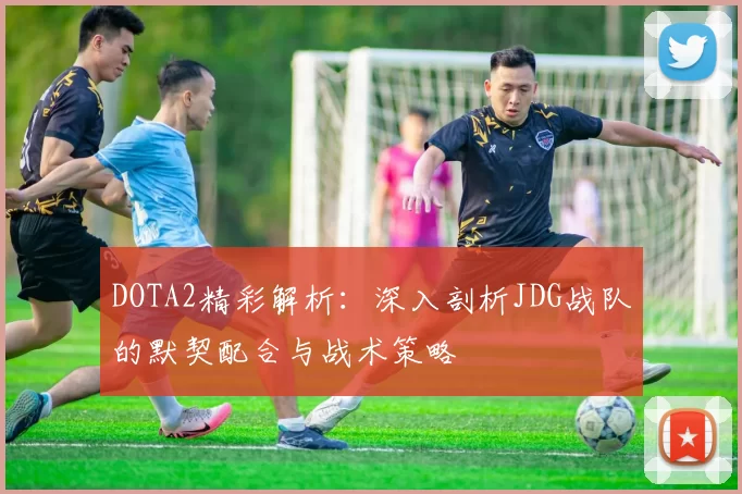 DOTA2精彩解析：深入剖析JDG战队的默契配合与战术策略
