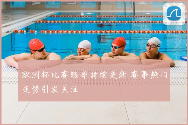 欧洲杯比赛赔率持续更新 赛事热门走势引发关注