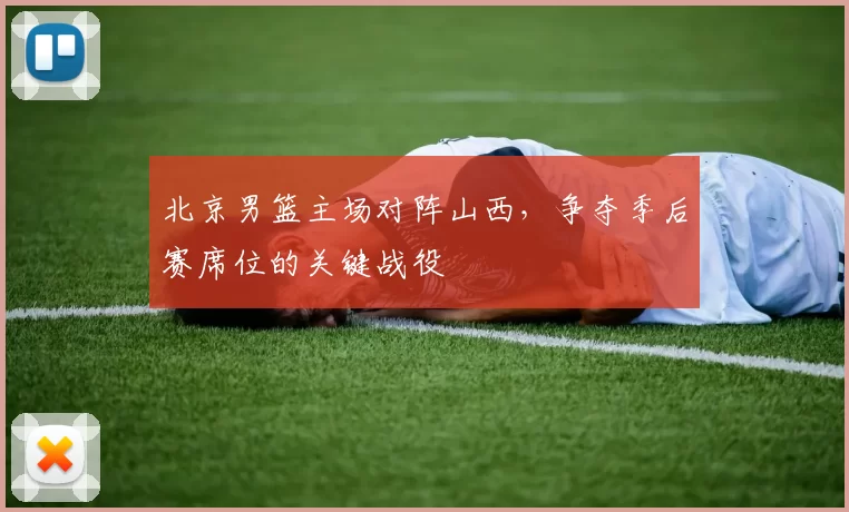 北京男篮主场对阵山西，争夺季后赛席位的关键战役