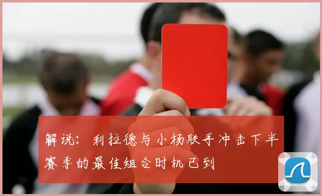 解说：利拉德与小杨联手冲击下半赛季的最佳组合时机已到