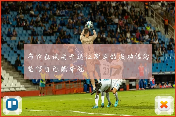 布伦森谈离开达拉斯后的成功信念坚信自己能夺冠