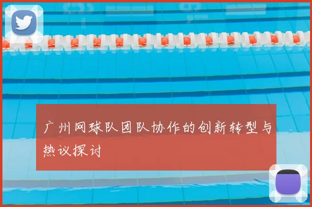 广州网球队团队协作的创新转型与热议探讨