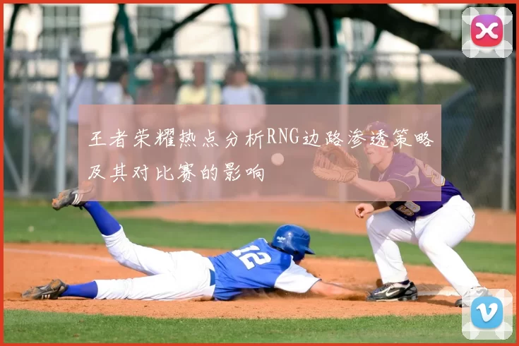 王者荣耀热点分析RNG边路渗透策略及其对比赛的影响
