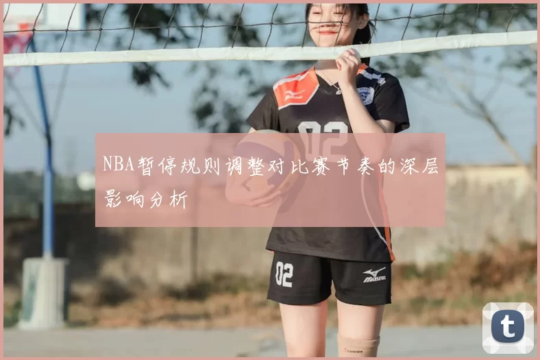 NBA暂停规则调整对比赛节奏的深层影响分析