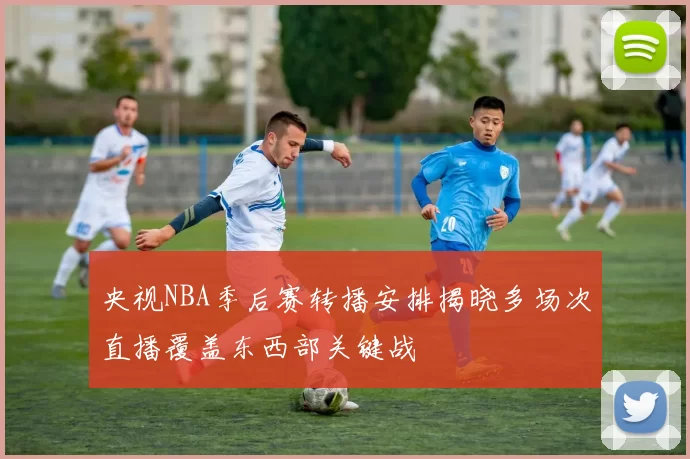 央视NBA季后赛转播安排揭晓多场次直播覆盖东西部关键战