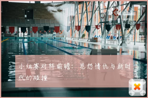 小组赛对阵前瞻:恩怨情仇与新时代的碰撞
