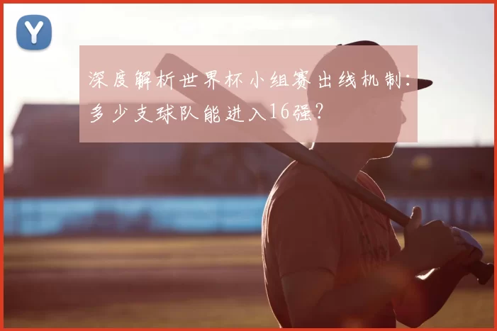 深度解析世界杯小组赛出线机制：多少支球队能进入16强？