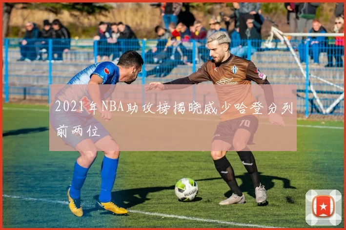 2021年NBA助攻榜揭晓威少哈登分列前两位