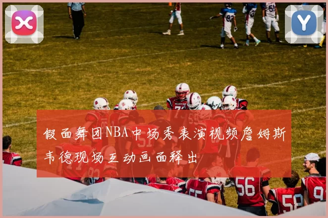 假面舞团NBA中场秀表演视频詹姆斯韦德现场互动画面释出