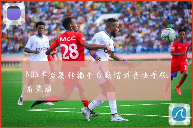 NBA季后赛转播平台新增抖音快手观看渠道