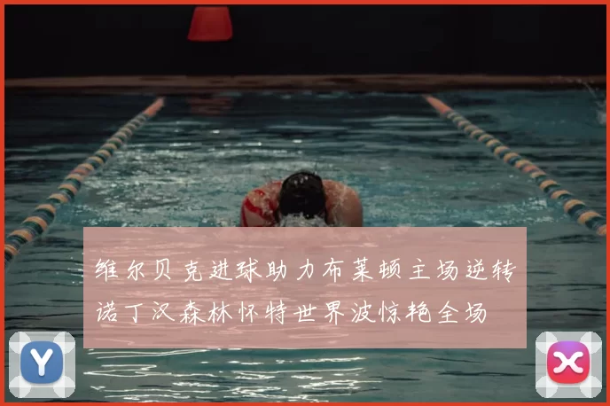 维尔贝克进球助力布莱顿主场逆转诺丁汉森林怀特世界波惊艳全场