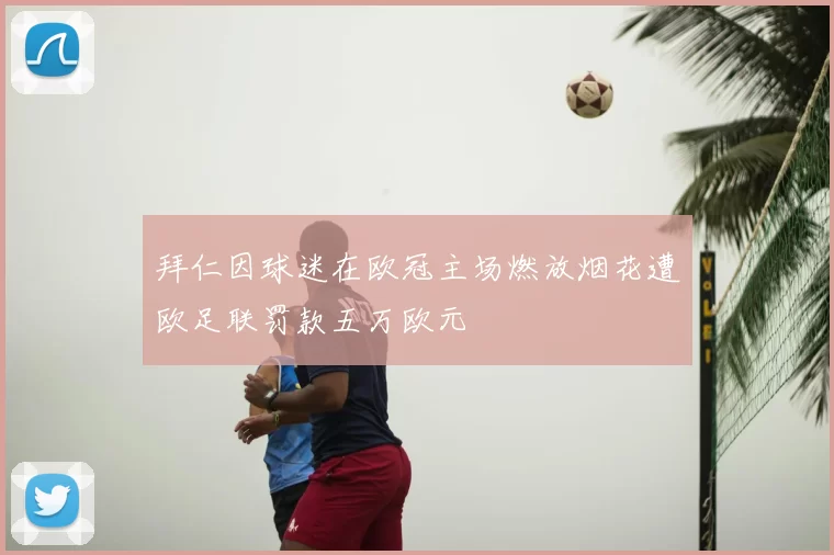 拜仁因球迷在欧冠主场燃放烟花遭欧足联罚款五万欧元