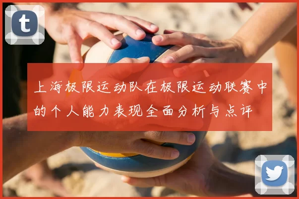 上海极限运动队在极限运动联赛中的个人能力表现全面分析与点评