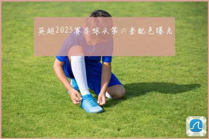 英超2025赛季球衣第六套配色曝光