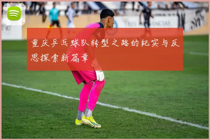 重庆乒乓球队转型之路的纪实与反思探索新篇章