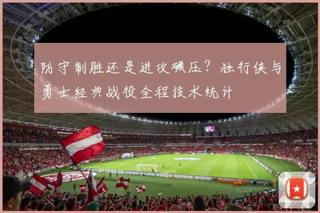 防守制胜还是进攻碾压？独行侠与勇士经典战役全程技术统计