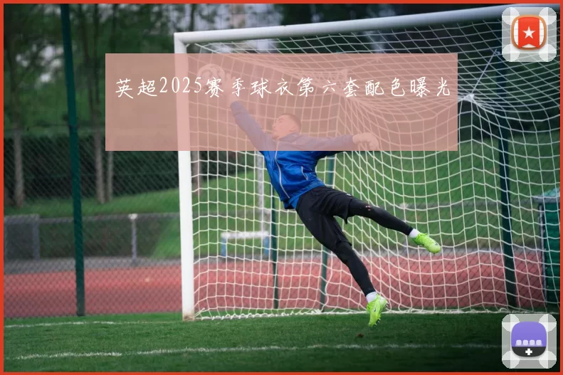 英超2025赛季球衣第六套配色曝光