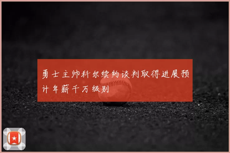 勇士主帅科尔续约谈判取得进展预计年薪千万级别