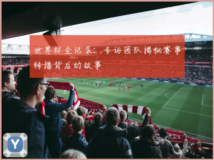 世界杯全记录：专访团队揭秘赛事转播背后的故事